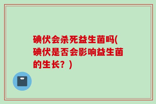 碘伏会杀死益生菌吗(碘伏是否会影响益生菌的生长？)