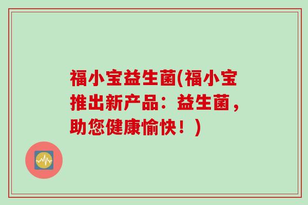 福小宝益生菌(福小宝推出新产品：益生菌，助您健康愉快！)