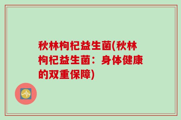 秋林枸杞益生菌(秋林枸杞益生菌:身体健康的双重保障) 秋林枸杞益生菌(秋林枸杞益生菌:身体健康的双重保障)