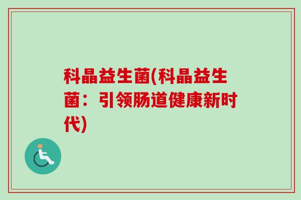 科晶益生菌(科晶益生菌:引领肠道健康新时代) 科晶益生菌(科晶益生菌:引领肠道健康新时代)