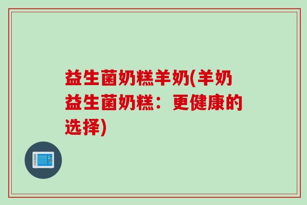 益生菌奶糕羊奶(羊奶益生菌奶糕：更健康的选择)