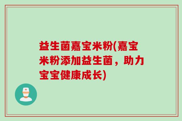 益生菌嘉宝米粉(嘉宝米粉添加益生菌,助力宝宝健康成长) 益生菌嘉宝米粉(嘉宝米粉添加益生菌,助力宝宝健康成长)