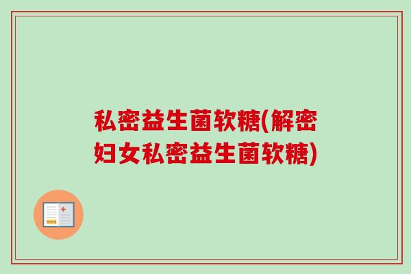 私密益生菌软糖(解密妇女私密益生菌软糖) 私密益生菌软糖(解密妇女私密益生菌软糖)