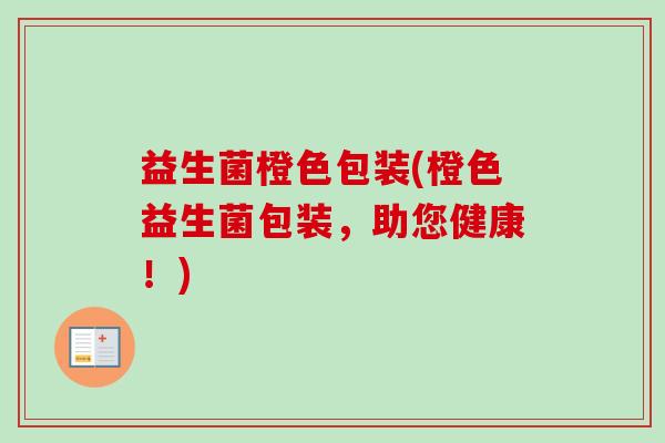 益生菌橙色包装(橙色益生菌包装，助您健康！)