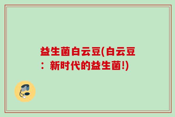 益生菌白云豆(白云豆:新时代的益生菌!) 益生菌白云豆(白云豆:新时代的益生菌!)