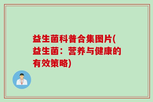 益生菌科普合集图片(益生菌:营养与健康的有效策略) 益生菌科普合集图片(益生菌:营养与健康的有效策略)