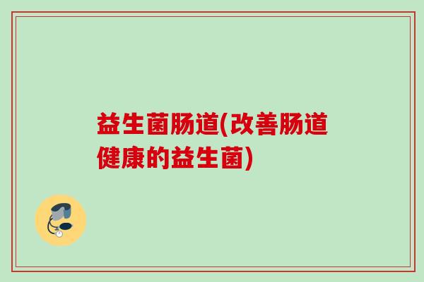 益生菌肠道(改善肠道健康的益生菌) 益生菌肠道(改善肠道健康的益生菌)