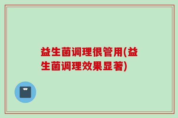 益生菌调理很管用(益生菌调理效果显著) 益生菌调理很管用(益生菌调理效果显著)