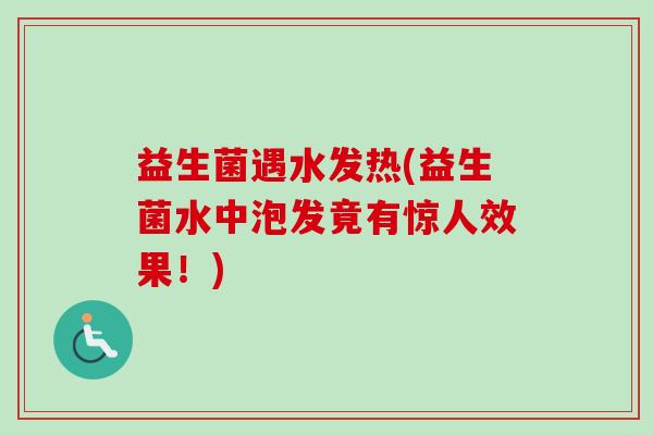 益生菌遇水发热(益生菌水中泡发竟有惊人效果！)