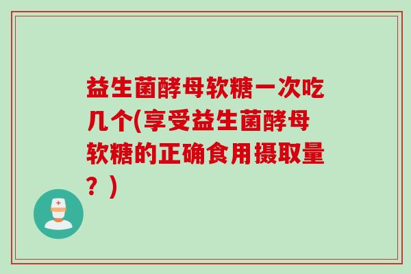 益生菌酵母软糖一次吃几个(享受益生菌酵母软糖的正确食用摄取量?) 益生菌酵母软糖一次吃几个(享受益生菌酵母软糖的正确食用摄取量?)