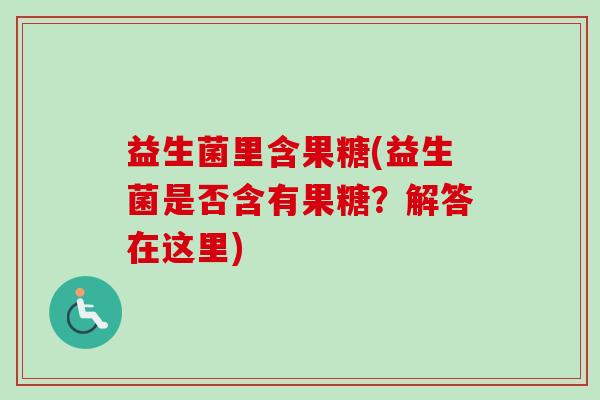 益生菌里含果糖(益生菌是否含有果糖？解答在这里)
