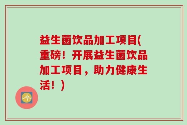 益生菌饮品加工项目(重磅!开展益生菌饮品加工项目,助力健康生活!) 益生菌饮品加工项目(重磅!开展益生菌饮品加工项目,助力健康生活!)