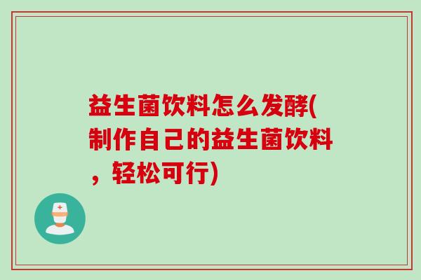 益生菌饮料怎么发酵(制作自己的益生菌饮料，轻松可行)