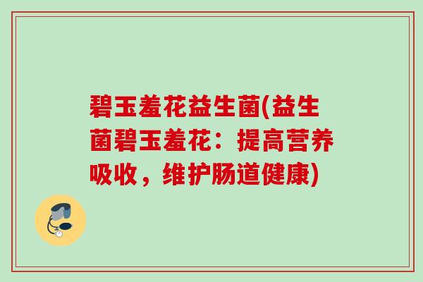 碧玉羞花益生菌(益生菌碧玉羞花:提高营养吸收,维护肠道健康) 碧玉羞花益生菌(益生菌碧玉羞花:提高营养吸收,维护肠道健康)