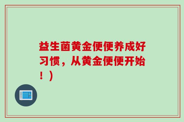 益生菌黄金便便养成好习惯,从黄金便便开始!) 益生菌黄金便便养成好习惯,从黄金便便开始!)
