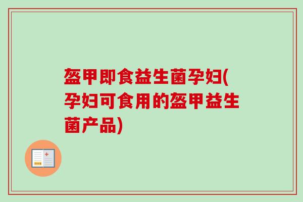 盔甲即食益生菌孕妇(孕妇可食用的盔甲益生菌产品)