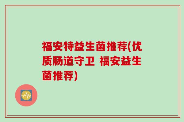 福安特益生菌推荐(优质肠道守卫 福安益生菌推荐) 福安特益生菌推荐(优质肠道守卫 福安益生菌推荐)
