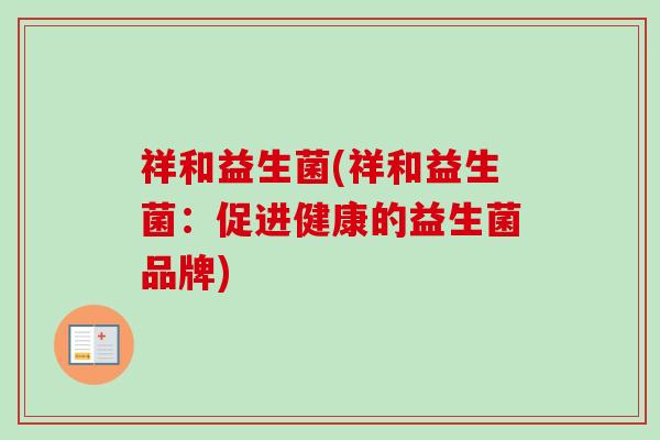 祥和益生菌(祥和益生菌:促进健康的益生菌品牌) 祥和益生菌(祥和益生菌:促进健康的益生菌品牌)