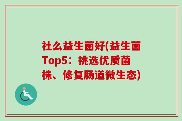 社么益生菌好(益生菌Top5:挑选优质菌株、修复肠道微生态) 社么益生菌好(益生菌Top5:挑选优质菌株、修复肠道微生态)
