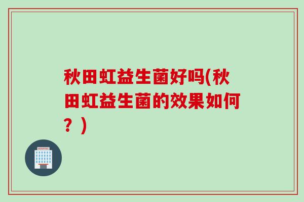 秋田虹益生菌好吗(秋田虹益生菌的效果如何？)