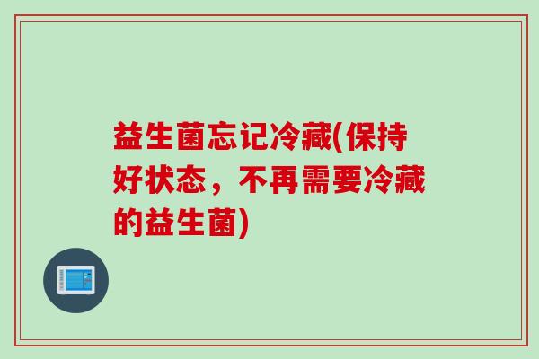 益生菌忘记冷藏(保持好状态，不再需要冷藏的益生菌)