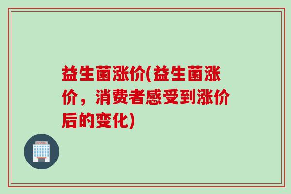 益生菌涨价(益生菌涨价,消费者感受到涨价后的变化) 益生菌涨价(益生菌涨价,消费者感受到涨价后的变化)