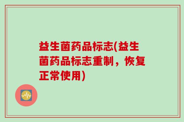 益生菌药品标志(益生菌药品标志重制,恢复正常使用) 益生菌药品标志(益生菌药品标志重制,恢复正常使用)