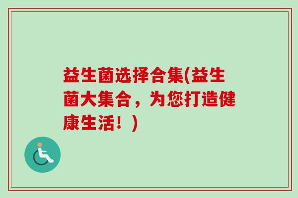 益生菌选择合集(益生菌大集合,为您打造健康生活!) 益生菌选择合集(益生菌大集合,为您打造健康生活!)