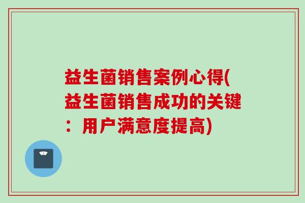 益生菌销售案例心得(益生菌销售成功的关键:用户满意度提高) 益生菌销售案例心得(益生菌销售成功的关键:用户满意度提高)
