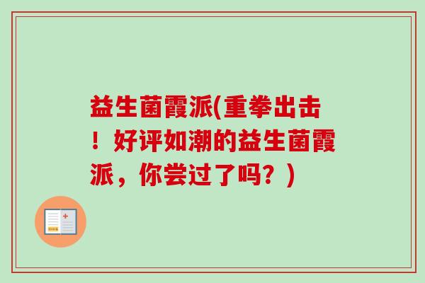 益生菌霞派(重拳出击!好评如潮的益生菌霞派,你尝过了吗?) 益生菌霞派(重拳出击!好评如潮的益生菌霞派,你尝过了吗?)