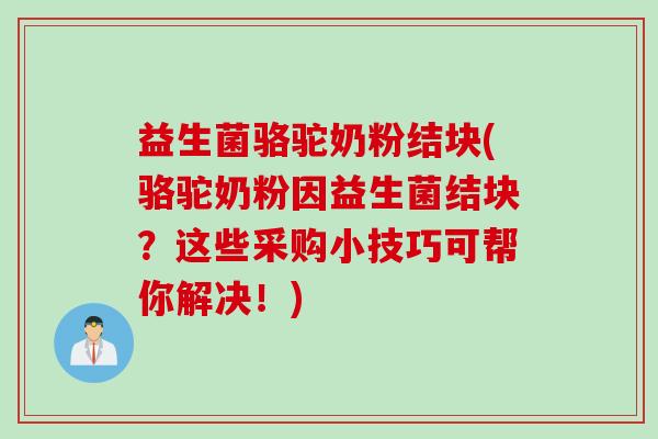 益生菌骆驼奶粉结块(骆驼奶粉因益生菌结块？这些采购小技巧可帮你解决！)