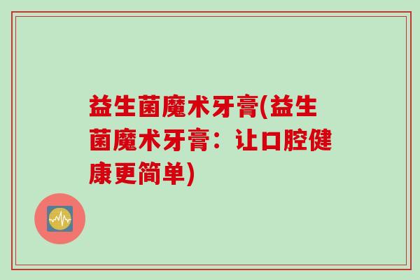 益生菌魔术牙膏(益生菌魔术牙膏:让口腔健康更简单) 益生菌魔术牙膏(益生菌魔术牙膏:让口腔健康更简单)