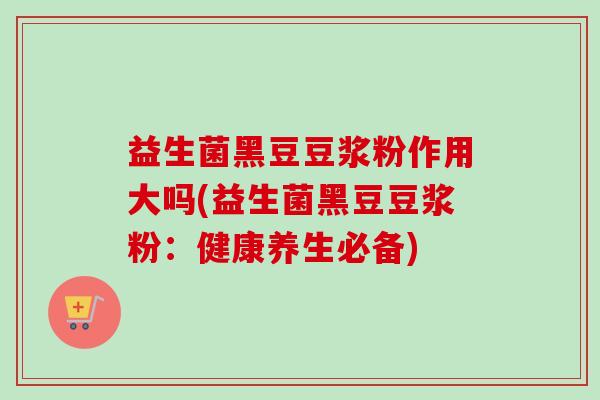 益生菌黑豆豆浆粉作用大吗(益生菌黑豆豆浆粉:健康养生必备) 益生菌黑豆豆浆粉作用大吗(益生菌黑豆豆浆粉:健康养生必备)