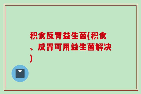 积食反胃益生菌(积食、反胃可用益生菌解决)
