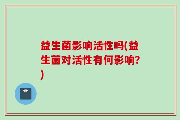 益生菌影响活性吗(益生菌对活性有何影响？)