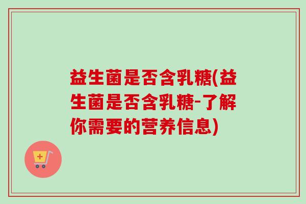 益生菌是否含乳糖(益生菌是否含乳糖-了解你需要的营养信息) 益生菌是否含乳糖(益生菌是否含乳糖-了解你需要的营养信息)