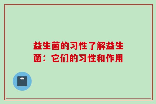 益生菌的习性了解益生菌:它们的习性和作用 益生菌的习性了解益生菌:它们的习性和作用