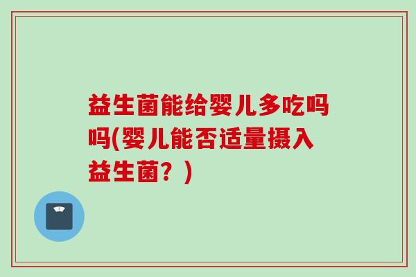 益生菌能给婴儿多吃吗吗(婴儿能否适量摄入益生菌?) 益生菌能给婴儿多吃吗吗(婴儿能否适量摄入益生菌?)