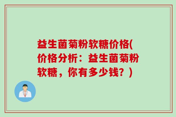 益生菌菊粉软糖价格(价格分析:益生菌菊粉软糖,你有多少钱?) 益生菌菊粉软糖价格(价格分析:益生菌菊粉软糖,你有多少钱?)
