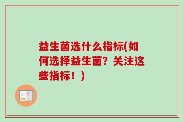益生菌选什么指标(如何选择益生菌?关注这些指标!) 益生菌选什么指标(如何选择益生菌?关注这些指标!)