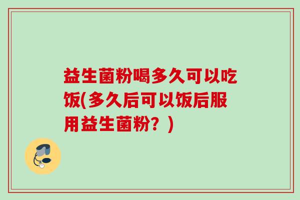 益生菌粉喝多久可以吃饭(多久后可以饭后服用益生菌粉?) 益生菌粉喝多久可以吃饭(多久后可以饭后服用益生菌粉?)