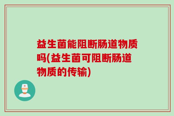 益生菌能阻断肠道物质吗(益生菌可阻断肠道物质的传输)