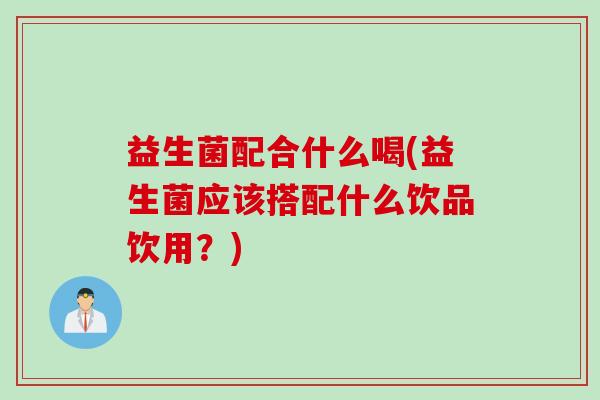 益生菌配合什么喝(益生菌应该搭配什么饮品饮用？)