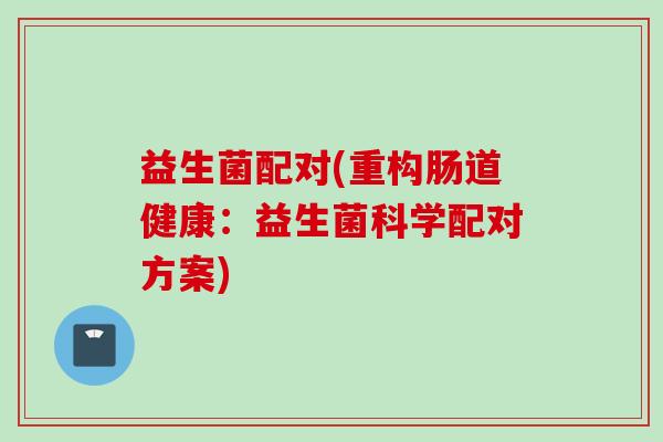 益生菌配对(重构肠道健康：益生菌科学配对方案)