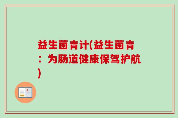 益生菌青计(益生菌青:为肠道健康保驾护航) 益生菌青计(益生菌青:为肠道健康保驾护航)