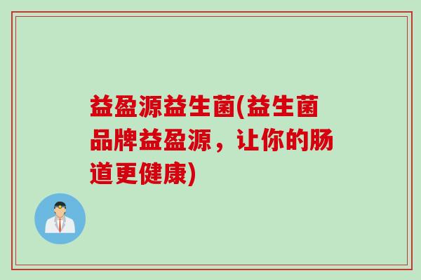 益盈源益生菌(益生菌品牌益盈源,让你的肠道更健康) 益盈源益生菌(益生菌品牌益盈源,让你的肠道更健康)