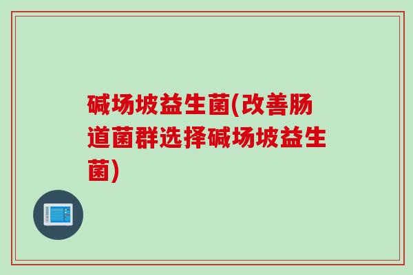 碱场坡益生菌(改善肠道菌群选择碱场坡益生菌)