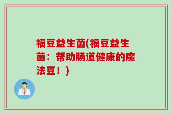 福豆益生菌(福豆益生菌:帮助肠道健康的魔法豆!) 福豆益生菌(福豆益生菌:帮助肠道健康的魔法豆!)