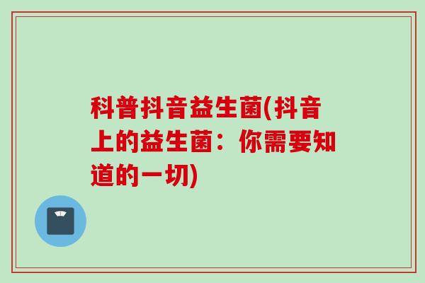 科普抖音益生菌(抖音上的益生菌：你需要知道的一切)