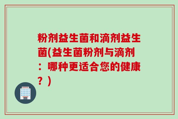 粉剂益生菌和滴剂益生菌(益生菌粉剂与滴剂：哪种更适合您的健康？)